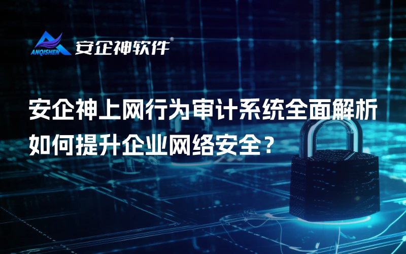 安企神上网行为审计系统全面解析：如何提升企业网络安全？