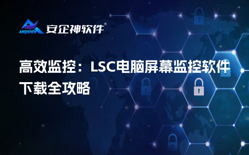 高效监控：LSC电脑屏幕监控软件下载全攻略