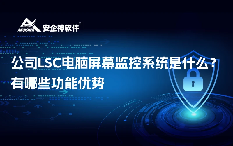 公司LSC电脑屏幕监控系统是什么？有哪些功能优势