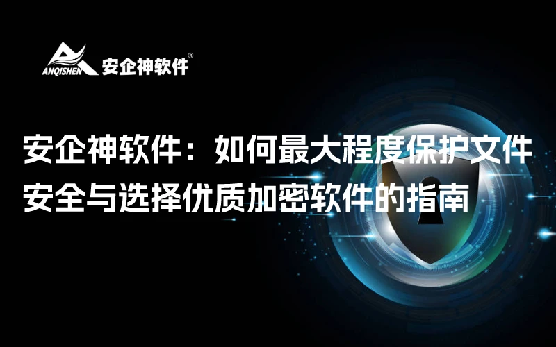安企神软件：如何最大程度保护文件安全与选择优质加密软件的指南