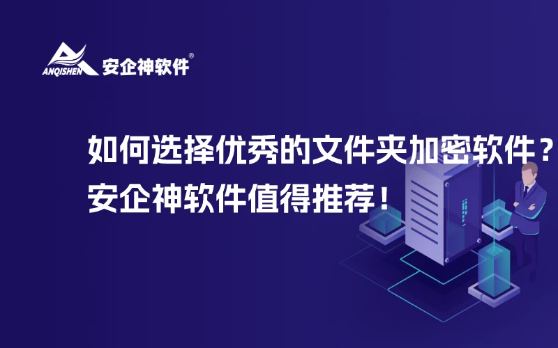 如何选择优秀的文件夹加密软件？安企神软件值得推荐！