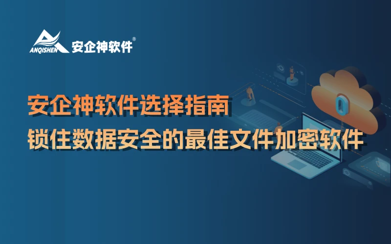 安企神软件选择指南：锁住数据安全的最佳文件加密软件