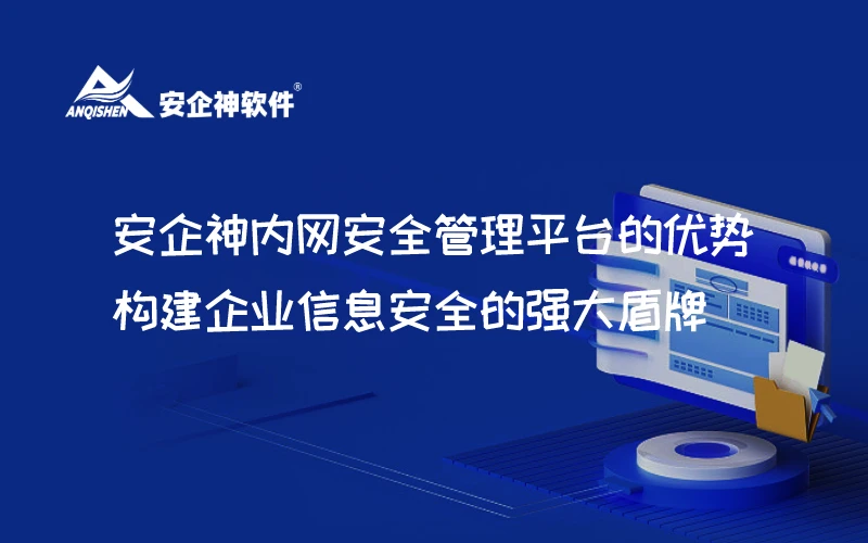 安企神内网安全管理平台的优势：构建企业信息安全的强大盾牌