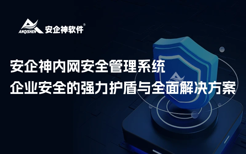 安企神内网安全管理系统：企业安全的强力护盾与全面解决方案