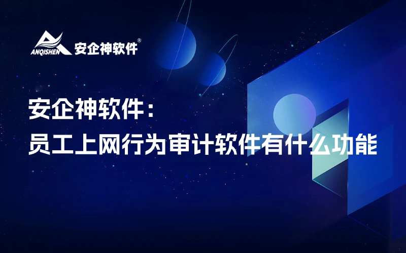 安企神软件：员工电脑上网行为审计软件有什么功能