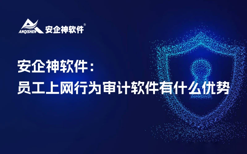 安企神软件：员工电脑上网行为审计软件有什么优势