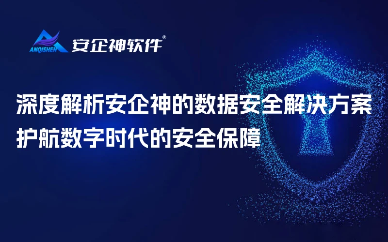 深度解析安企神的数据安全解决方案：护航数字时代的安全保障