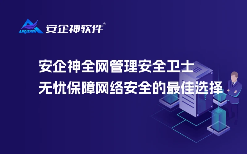 安企神全网管理安全卫士：无忧保障网络安全的最佳选择