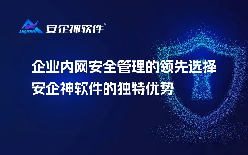 企业内网安全管理的领先选择：安企神软件的独特优势