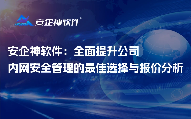 安企神软件：全面提升公司内网安全管理的最佳选择与报价分析