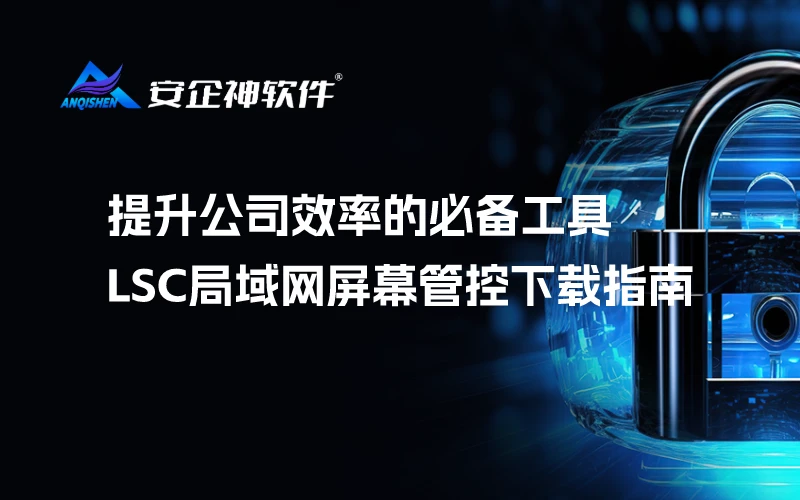 提升公司效率的必备工具：LSC局域网屏幕管控下载指南