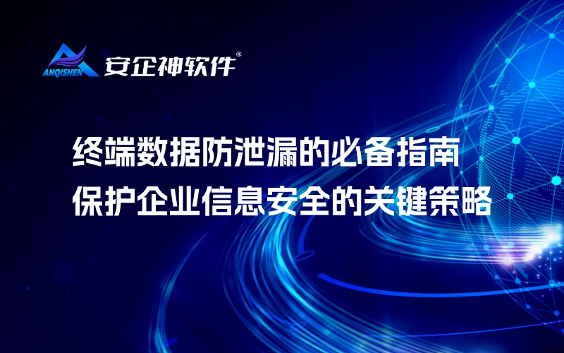 终端数据防泄漏的必备指南：保护企业信息安全的关键策略