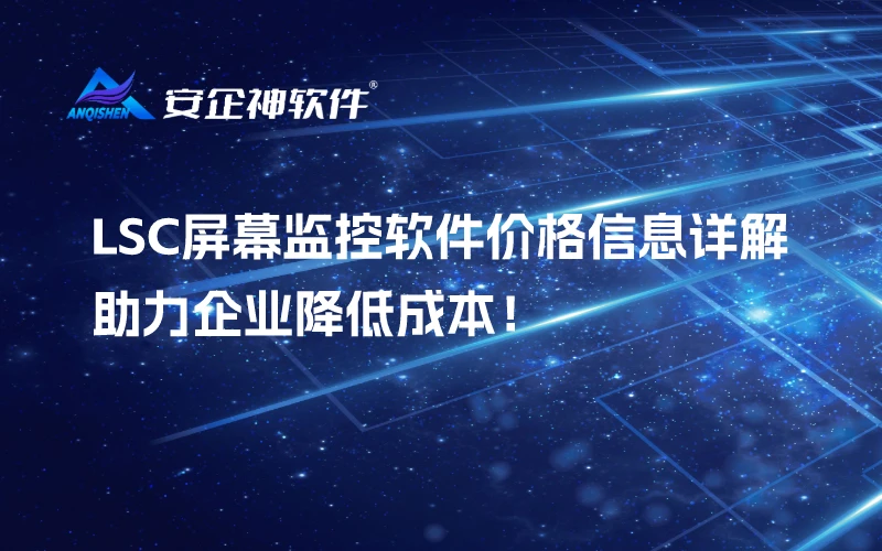LSC屏幕监控软件价格信息详解，助力企业降低成本！