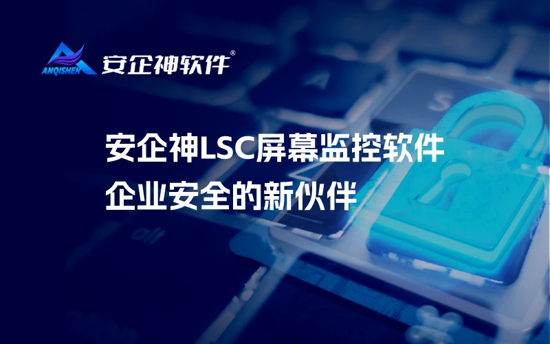 安企神LSC屏幕监控软件：企业安全的新伙伴