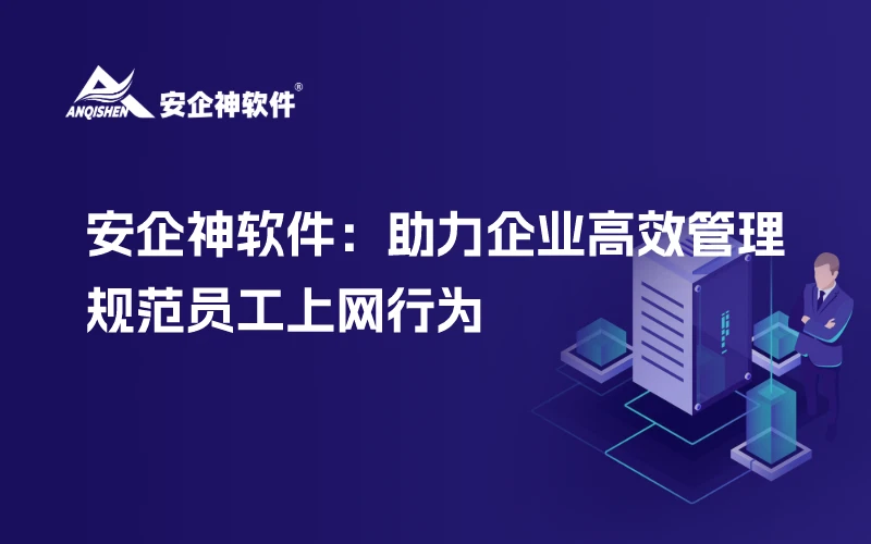 安企神软件：助力企业高效管理，规范员工上网行为