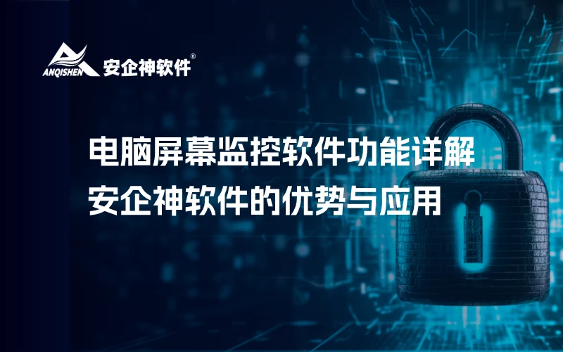电脑屏幕监控软件功能详解：安企神软件的优势与应用