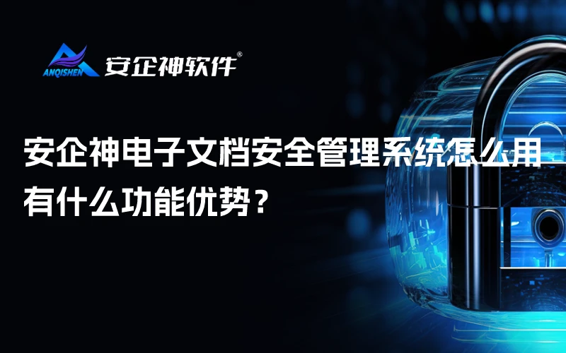 安企神电子文档安全管理系统怎么用？有什么功能优势？