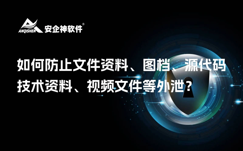 如何防止文件资料、图档、源代码、技术资料、视频文件等外泄？