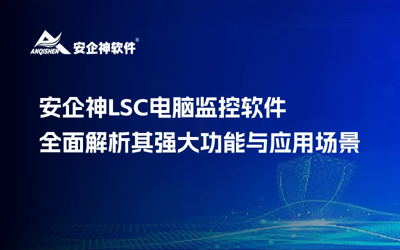 安企神LSC电脑监控软件：全面解析其强大功能与应用场景