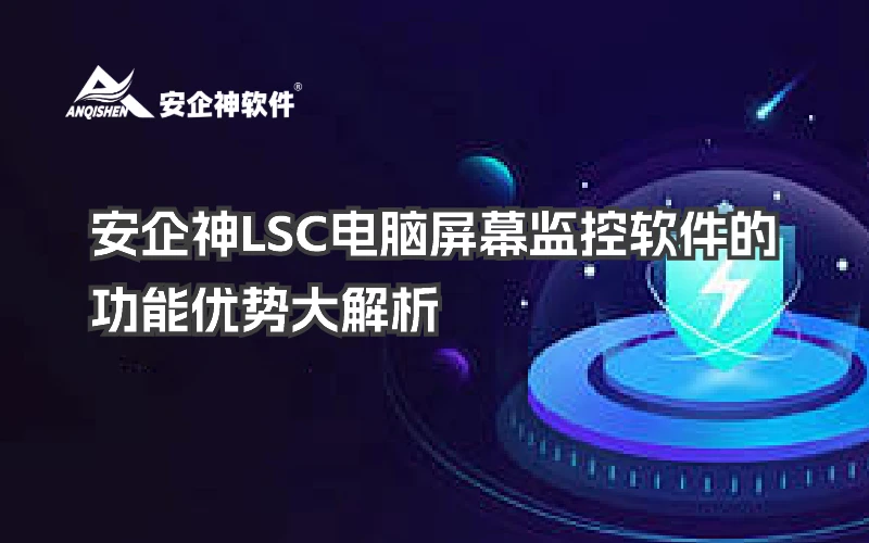 安企神LSC电脑屏幕监控软件的功能优势大解析