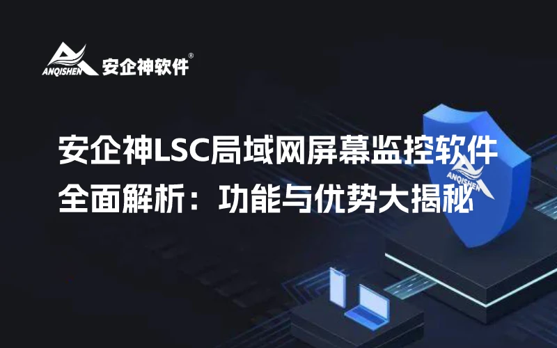 安企神LSC局域网屏幕监控软件全面解析：功能与优势大揭秘