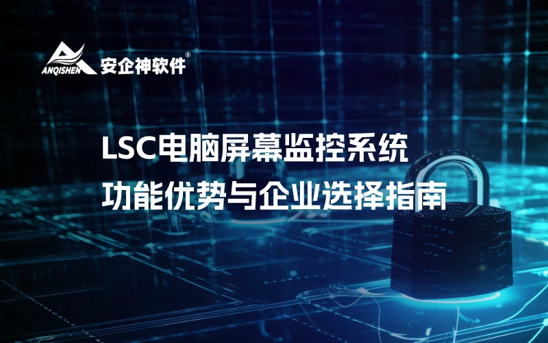 LSC电脑屏幕监控系统：功能优势与企业选择指南