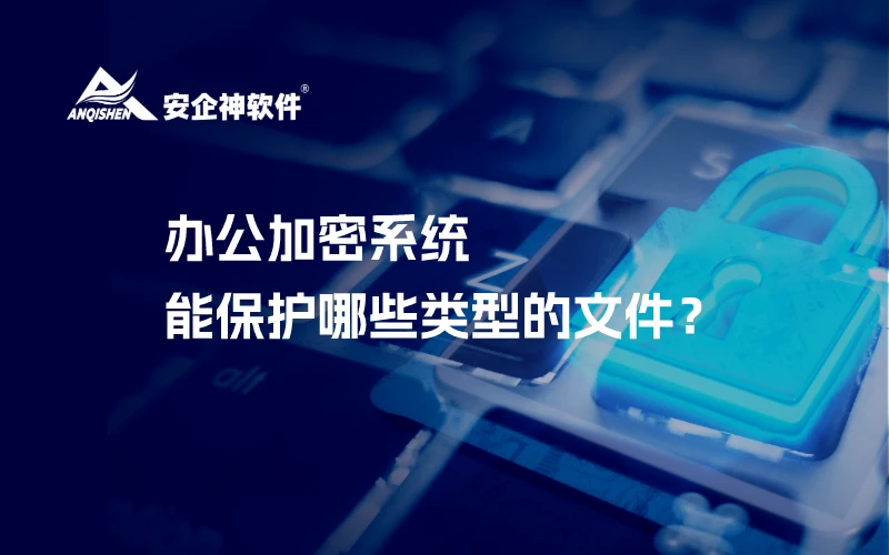 办公加密系统：能保护哪些类型的文件？