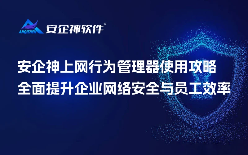安企神上网行为管理器使用攻略：全面提升企业网络安全与员工效率