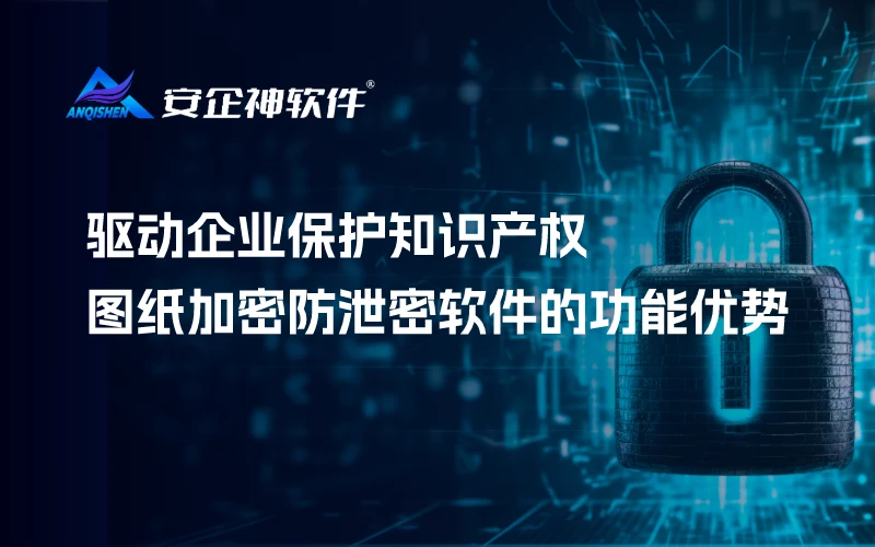 驱动企业保护知识产权：图纸加密防泄密软件的功能优势