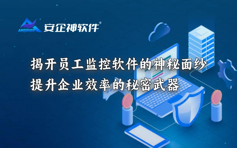 揭开员工监控软件的神秘面纱：提升企业效率的秘密武器