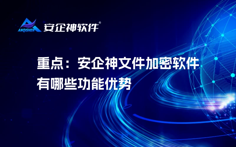 重点：安企神文件加密软件有哪些功能优势