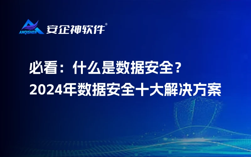 必看：什么是数据安全？2024年数据安全十大解决方案