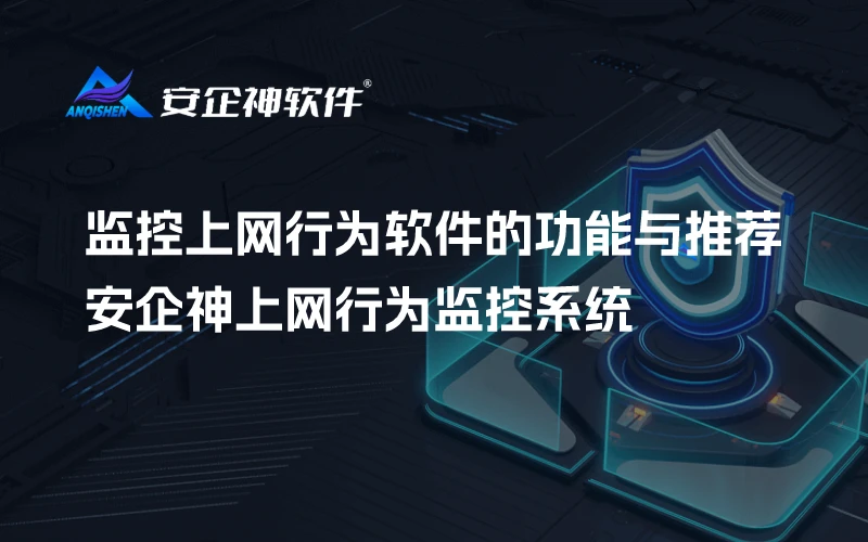 监控上网行为软件的功能与推荐：安企神上网行为监控系统