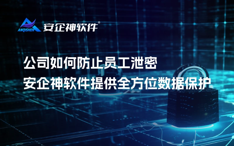 公司如何防止员工泄密：安企神软件提供全方位数据保护