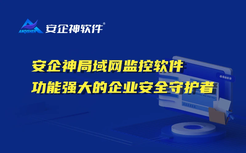 安企神局域网监控软件：功能强大的企业安全守护者