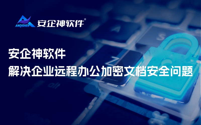 安企神软件丨解决企业远程办公加密文档安全问题