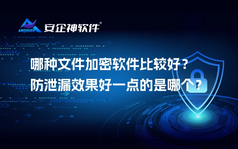 哪种文件加密软件比较好？防泄漏效果好一点的是哪个？