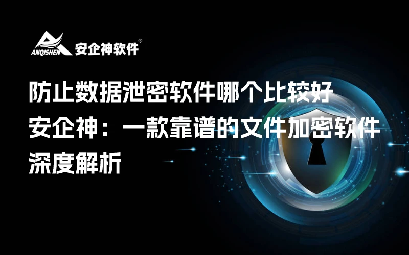 防止数据泄密软件哪个比较好？安企神：一款靠谱的文件加密软件深度解析