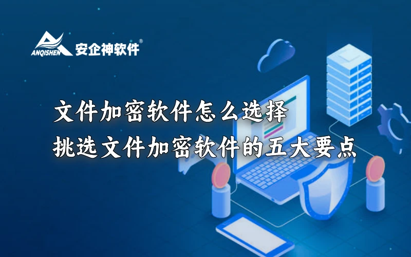 文件加密软件怎么选择？挑选文件加密软件的五大要点