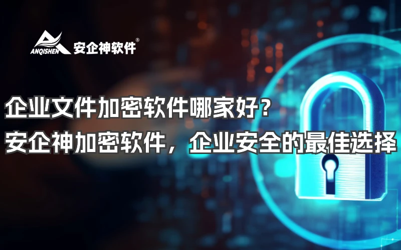企业文件加密软件哪家好？安企神加密软件，企业安全的最佳选择