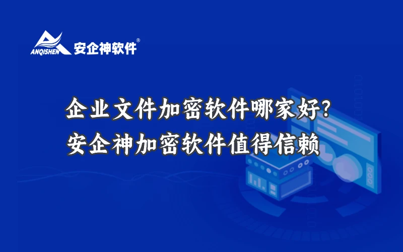企业文件加密软件哪家好？安企神加密软件值得信赖