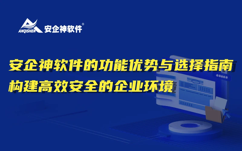 安企神软件的功能优势与选择指南：构建高效安全的企业环境