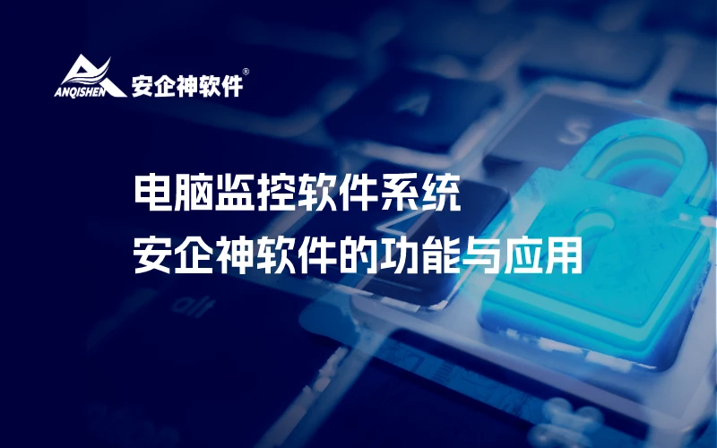 电脑监控软件系统：安企神软件的功能与应用