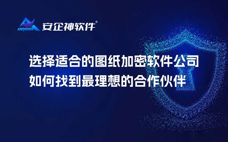 选择适合的图纸加密软件公司：如何找到最理想的合作伙伴