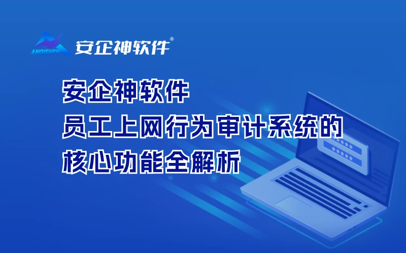 安企神软件：员工上网行为审计系统的核心功能全解析