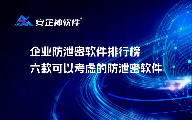 企业防泄密软件排行榜|六款可以考虑的防泄密软件