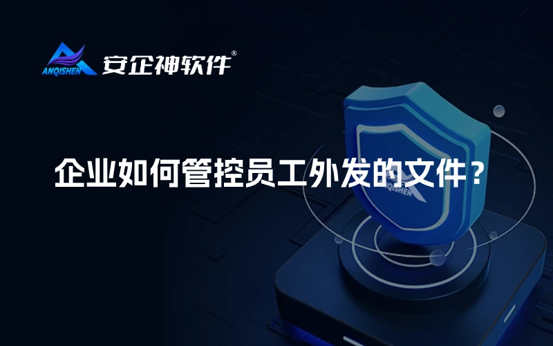安企神软件：企业如何管控员工外发的文件？