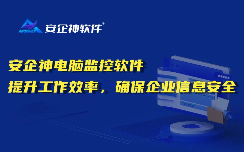 安企神电脑监控软件：提升工作效率，确保企业信息安全