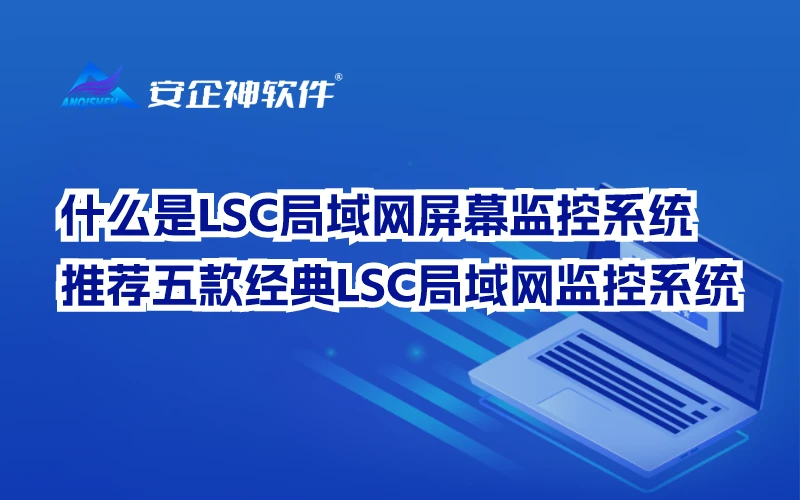 推荐:什么是LSC局域网屏幕监控系统？五款经典LSC局域网监控系统
