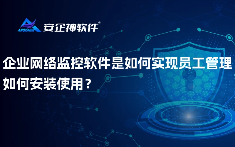 企业网络监控软件是如何实现员工管理？如何安装使用？